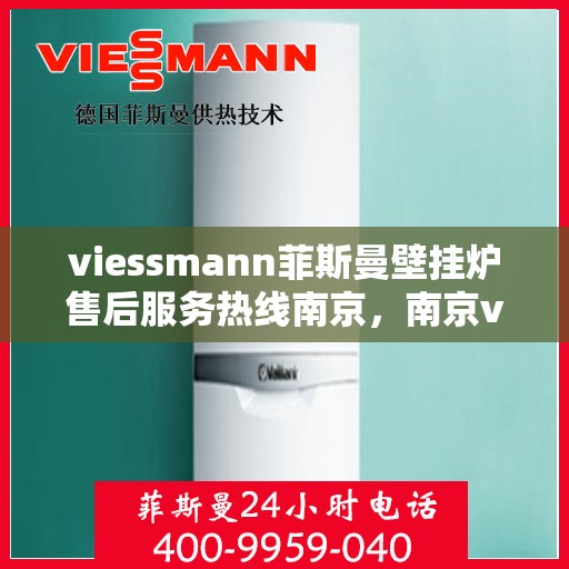 viessmann菲斯曼壁挂炉售后服务热线南京，南京viessmann菲斯曼壁挂炉售后服务热线全攻略