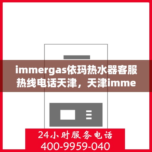 immergas依玛热水器客服热线电话天津，天津immergas依玛热水器客服热线电话及解决方案指南