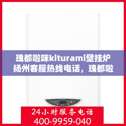 瑰都啦咪kiturami壁挂炉扬州客服热线电话，瑰都啦咪kiturami壁挂炉扬州客服热线电话全攻略，专业支持与贴心服务
