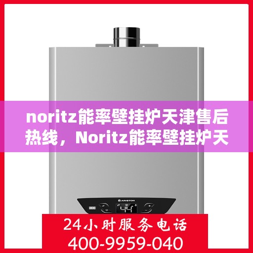 noritz能率壁挂炉天津售后热线，Noritz能率壁挂炉天津售后热线及维修服务全解析