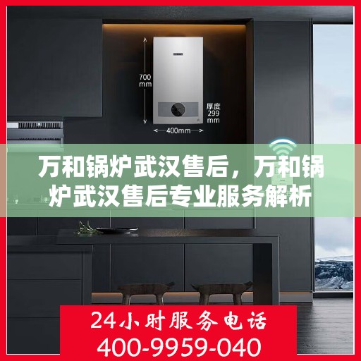 万和锅炉武汉售后，万和锅炉武汉售后专业服务解析