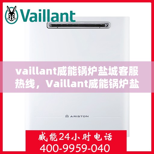 vaillant威能锅炉盐城客服热线，Vaillant威能锅炉盐城客服中心热线，专业解答与售后无忧