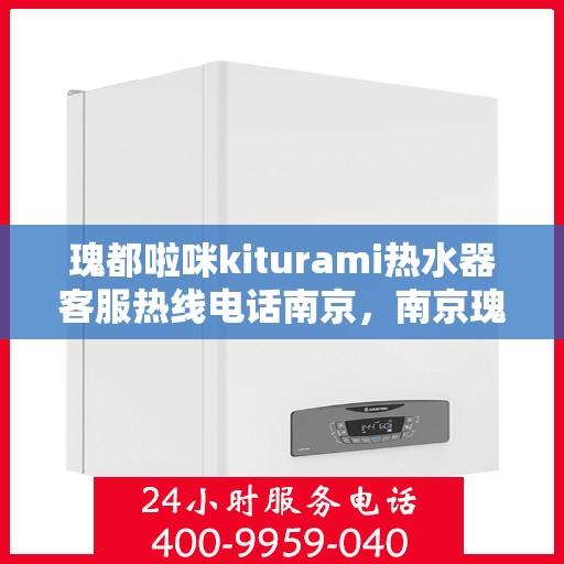 瑰都啦咪kiturami热水器客服热线电话南京，南京瑰都啦咪Kiturami热水器客服热线电话及售后服务解析