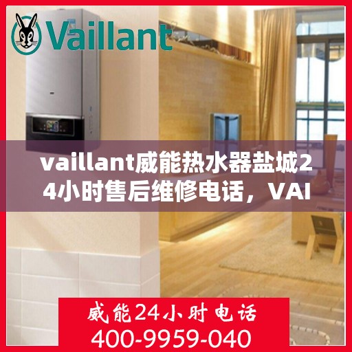 vaillant威能热水器盐城24小时售后维修电话，VAILLANT威能热水器盐城全天候售后维修服务热线