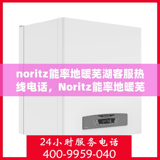 noritz能率地暖芜湖客服热线电话，Noritz能率地暖芜湖客服热线全攻略，一键解决您的地暖问题