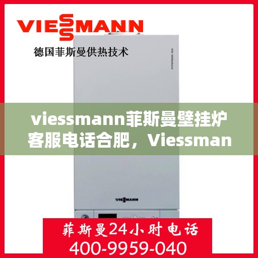 viessmann菲斯曼壁挂炉客服电话合肥，Viessmann菲斯曼壁挂炉合肥客服热线及售后服务