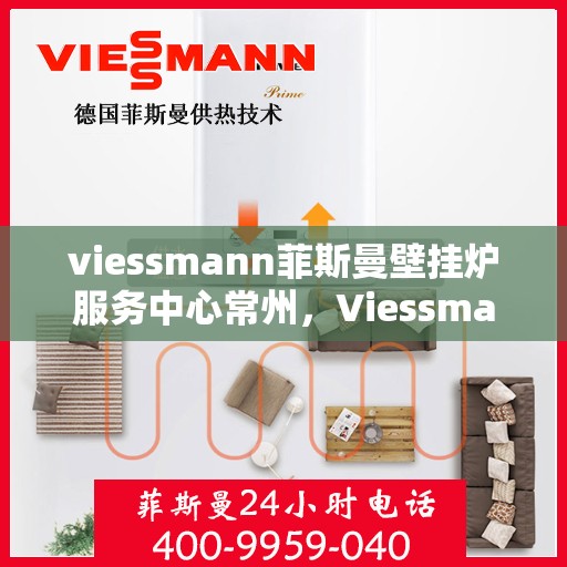 viessmann菲斯曼壁挂炉服务中心常州，Viessmann菲斯曼壁挂炉常州服务中心，专业维修与保养，温暖您的生活