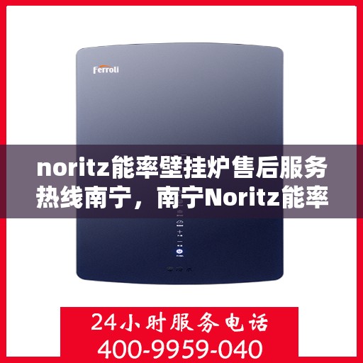 noritz能率壁挂炉售后服务热线南宁，南宁Noritz能率壁挂炉售后服务热线全面解析