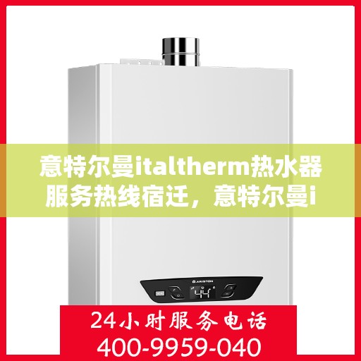 意特尔曼italtherm热水器服务热线宿迁，意特尔曼italtherm热水器宿迁服务热线详解