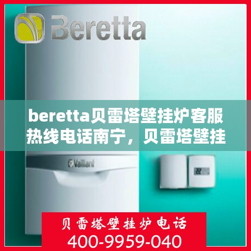 beretta贝雷塔壁挂炉客服热线电话南宁，贝雷塔壁挂炉南宁客服热线电话及维修服务指南