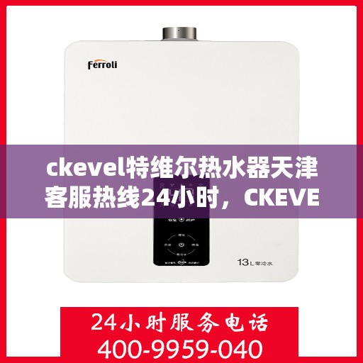 ckevel特维尔热水器天津客服热线24小时，CKEVEL特维尔热水器天津全天候客服热线，贴心服务不打烊