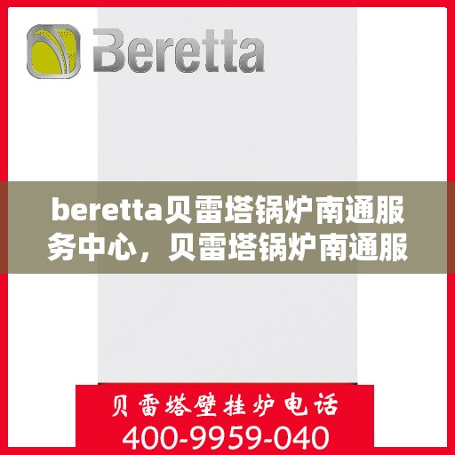 beretta贝雷塔锅炉南通服务中心，贝雷塔锅炉南通服务中心，专业维修与保养一站式解决方案