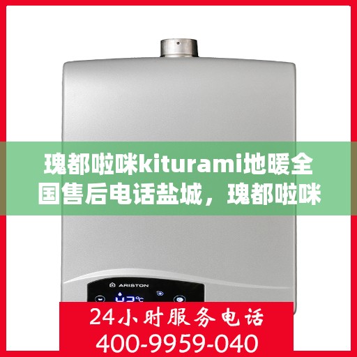 瑰都啦咪kiturami地暖全国售后电话盐城，瑰都啦咪kiturami地暖盐城售后专线，专业服务，全国售后电话统一响应