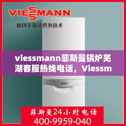 viessmann菲斯曼锅炉芜湖客服热线电话，Viessmann菲斯曼锅炉在芜湖的客服热线电话及售后服务解析