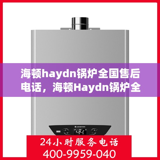 海顿haydn锅炉全国售后电话，海顿Haydn锅炉全国售后热线电话及售后服务解析