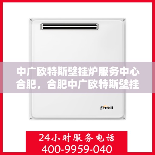 中广欧特斯壁挂炉服务中心合肥，合肥中广欧特斯壁挂炉专业服务中心，高效、贴心的家居温暖守护者