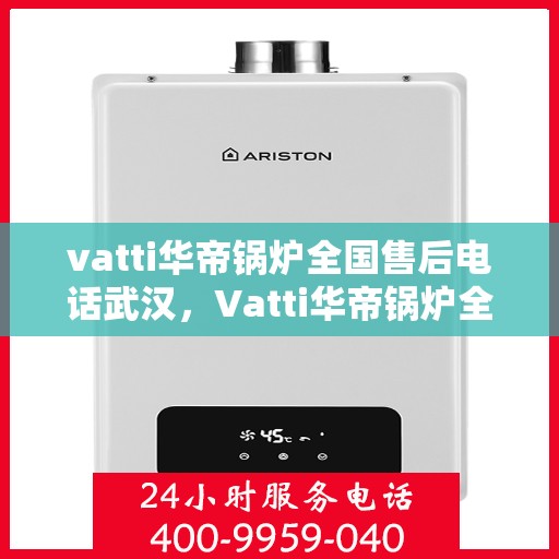 vatti华帝锅炉全国售后电话武汉，Vatti华帝锅炉全国售后电话武汉服务热线及售后保障解析