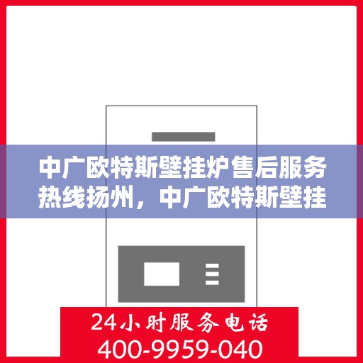 中广欧特斯壁挂炉售后服务热线扬州，中广欧特斯壁挂炉扬州售后服务热线全攻略