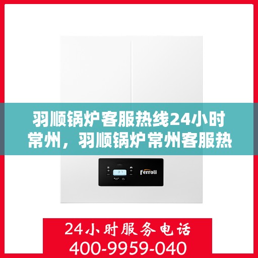 羽顺锅炉客服热线24小时常州，羽顺锅炉常州客服热线全天候服务，温暖连接不间断
