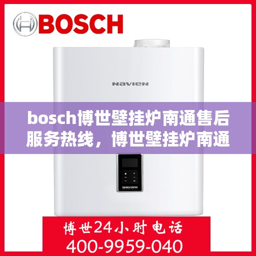 bosch博世壁挂炉南通售后服务热线，博世壁挂炉南通售后服务热线，专业支持与解决方案的贴心通道