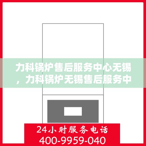 力科锅炉售后服务中心无锡，力科锅炉无锡售后服务中心，专业维修，贴心服务