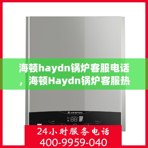 海顿haydn锅炉客服电话，海顿Haydn锅炉客服热线及售后服务支持