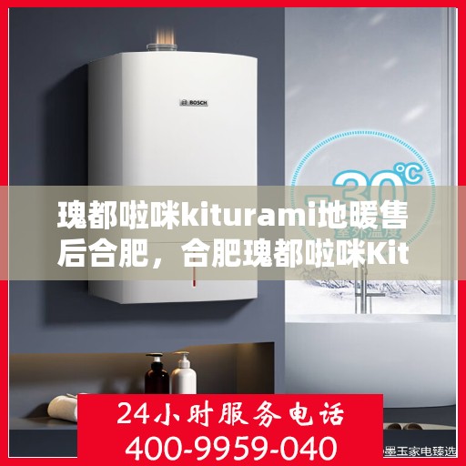 瑰都啦咪kiturami地暖售后合肥，合肥瑰都啦咪Kiturami地暖售后服务详解