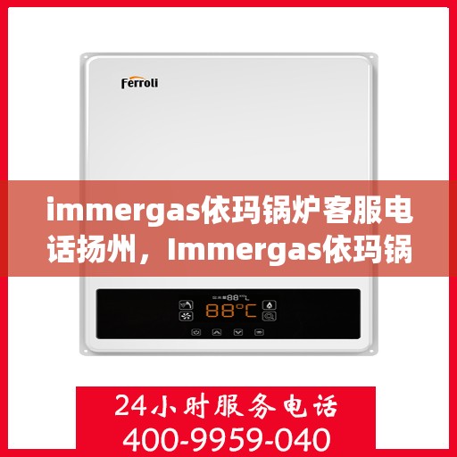 immergas依玛锅炉客服电话扬州，Immergas依玛锅炉扬州客服热线及咨询指南