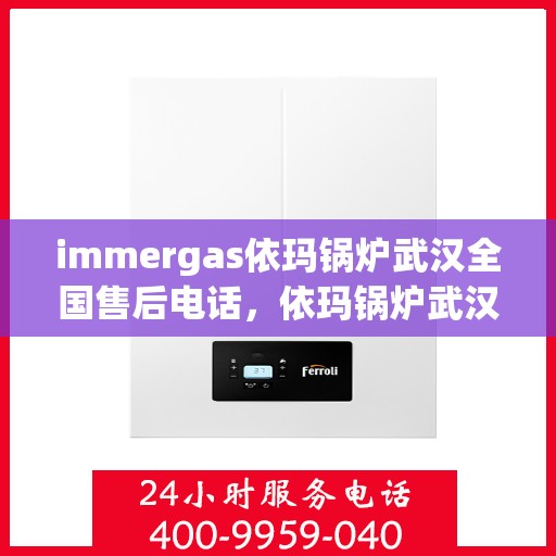 immergas依玛锅炉武汉全国售后电话，依玛锅炉武汉售后服务中心联系电话及维修服务指南