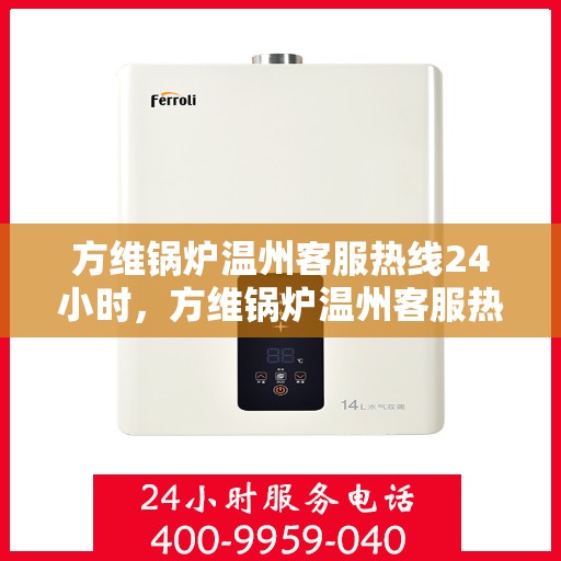 方维锅炉温州客服热线24小时，方维锅炉温州客服热线全天候服务，贴心为您解答