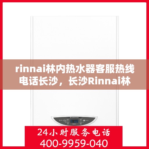 rinnai林内热水器客服热线电话长沙，长沙Rinnai林内热水器客服热线电话及售后支持全解析
