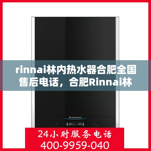 rinnai林内热水器合肥全国售后电话，合肥Rinnai林内热水器全国售后热线及维修服务指南