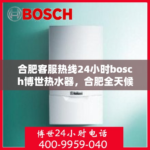 合肥客服热线24小时bosch博世热水器，合肥全天候客服热线，博世热水器BOSCH 24小时无忧服务