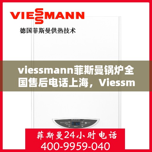 viessmann菲斯曼锅炉全国售后电话上海，Viessmann菲斯曼锅炉全国售后电话公布，上海地区服务热线详解