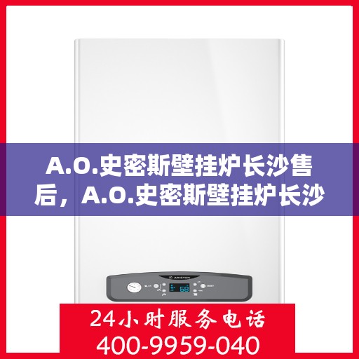 A.O.史密斯壁挂炉长沙售后，A.O.史密斯壁挂炉长沙专业售后服务解析
