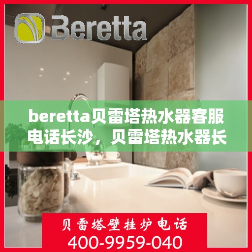 beretta贝雷塔热水器客服电话长沙，贝雷塔热水器长沙客服热线，专业解答，贴心服务