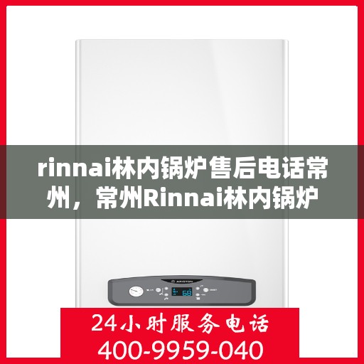 rinnai林内锅炉售后电话常州，常州Rinnai林内锅炉售后专业电话及服务一览