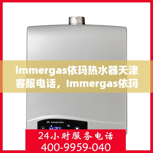 immergas依玛热水器天津客服电话，Immergas依玛热水器天津客服热线及咨询指南