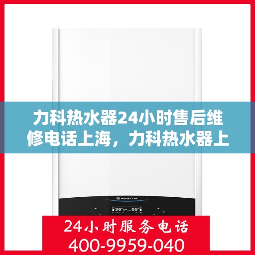 力科热水器24小时售后维修电话上海，力科热水器上海24小时售后维修热线专业服务