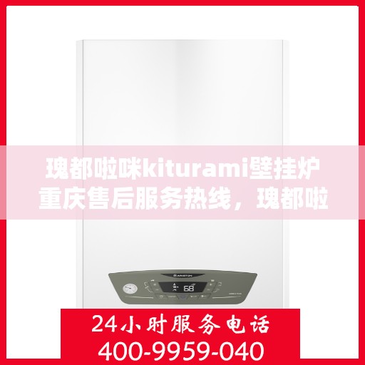 瑰都啦咪kiturami壁挂炉重庆售后服务热线，瑰都啦咪Kiturami壁挂炉重庆售后热线专业服务，解决您的温暖需求！