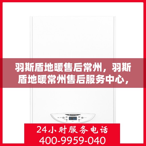 羽斯盾地暖售后常州，羽斯盾地暖常州售后服务中心，专业维修，贴心服务