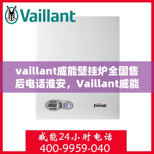 vaillant威能壁挂炉全国售后电话淮安，Vaillant威能壁挂炉全国售后电话及淮安服务点解析