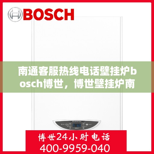 南通客服热线电话壁挂炉bosch博世，博世壁挂炉南通客服热线电话全解析