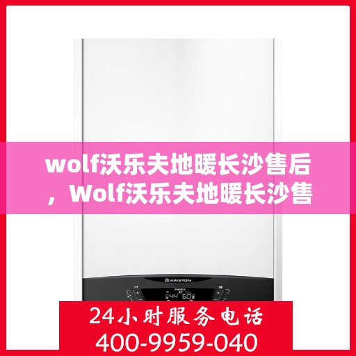 wolf沃乐夫地暖长沙售后，Wolf沃乐夫地暖长沙售后服务中心，专业维修，温暖您的家