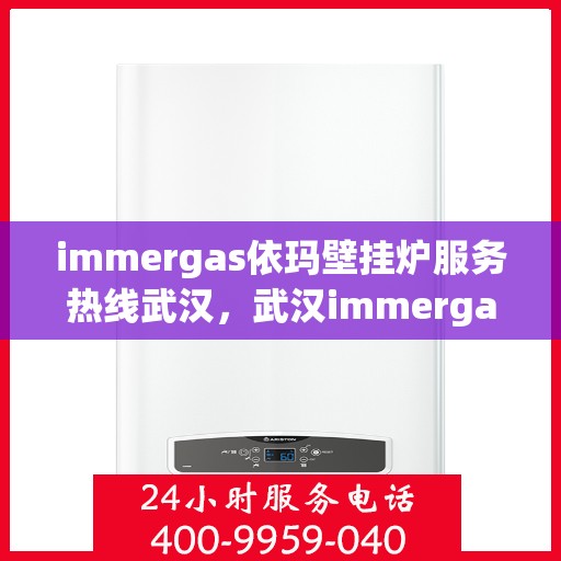immergas依玛壁挂炉服务热线武汉，武汉immergas依玛壁挂炉服务热线专业解答，温暖您的生活