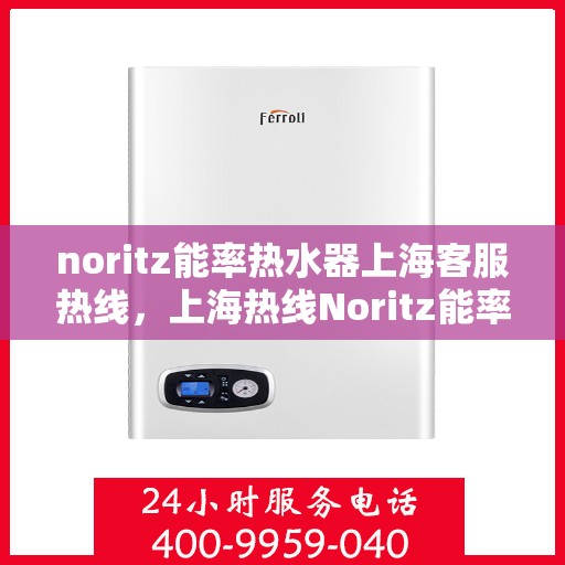 noritz能率热水器上海客服热线，上海热线Noritz能率热水器客服专线，专业解答与售后无忧服务
