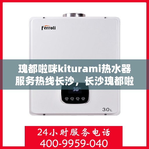 瑰都啦咪kiturami热水器服务热线长沙，长沙瑰都啦咪Kiturami热水器服务热线专业支持团队，为您解决热水器问题！