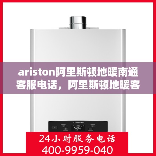 ariston阿里斯顿地暖南通客服电话，阿里斯顿地暖客服热线在南通，专业咨询与服务的门户