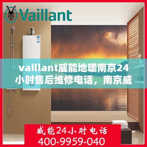 vaillant威能地暖南京24小时售后维修电话，南京威能地暖全天候售后维修服务热线