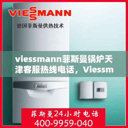 viessmann菲斯曼锅炉天津客服热线电话，Viessmann菲斯曼锅炉天津客服热线电话及售后服务解析